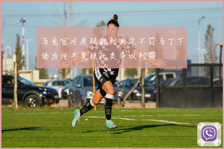 马竞官方质疑裁判决定不罚马丁下场为何不复核此类争议判罚