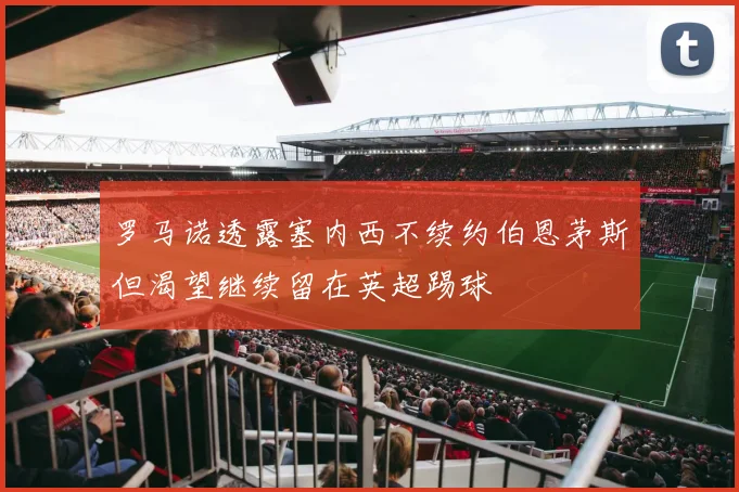 罗马诺透露塞内西不续约伯恩茅斯但渴望继续留在英超踢球