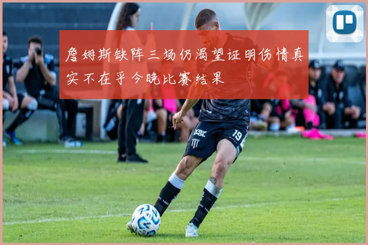 詹姆斯缺阵三场仍渴望证明伤情真实不在乎今晚比赛结果