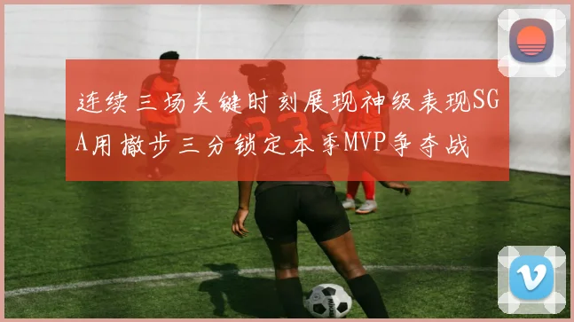 连续三场关键时刻展现神级表现SGA用撤步三分锁定本季MVP争夺战