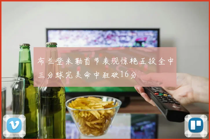 布兰登米勒首节表现惊艳五投全中三分球完美命中狂砍16分