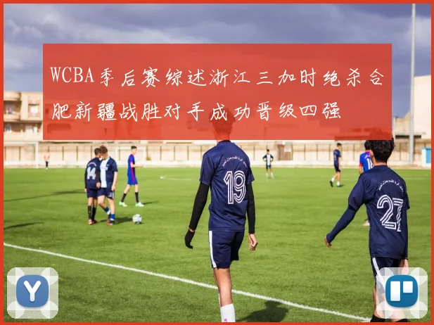 WCBA季后赛综述浙江三加时绝杀合肥新疆战胜对手成功晋级四强