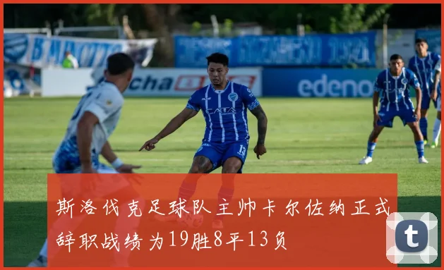 斯洛伐克足球队主帅卡尔佐纳正式辞职战绩为19胜8平13负