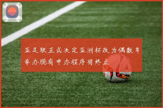 亚足联正式决定亚洲杯改为偶数年举办现有申办程序将终止